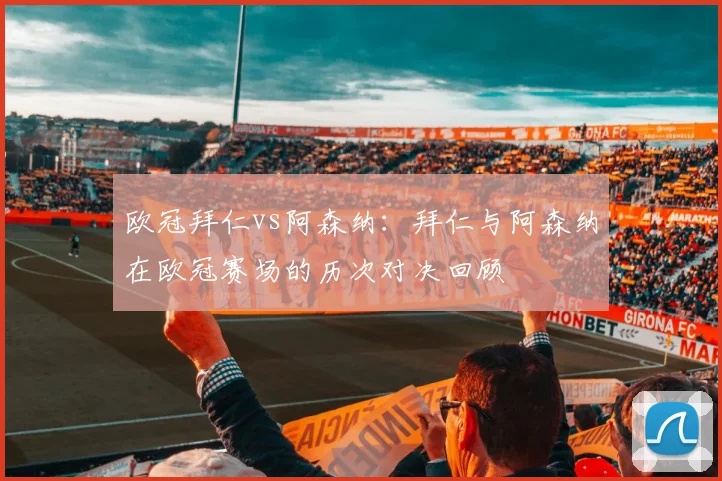 欧冠拜仁vs阿森纳：拜仁与阿森纳在欧冠赛场的历次对决回顾