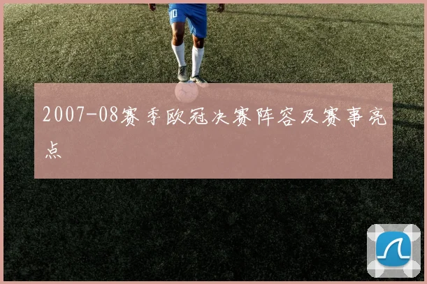 2007-08赛季欧冠决赛阵容及赛事亮点