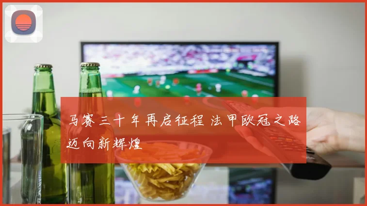 马赛三十年再启征程 法甲欧冠之路迈向新辉煌