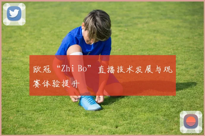 欧冠“Zhi Bo”直播技术发展与观赛体验提升