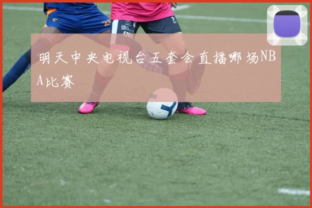 明天中央电视台五套会直播哪场NBA比赛