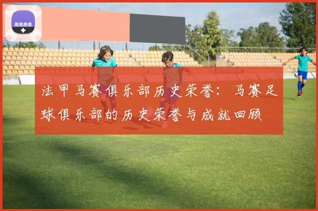 法甲马赛俱乐部历史荣誉：马赛足球俱乐部的历史荣誉与成就回顾