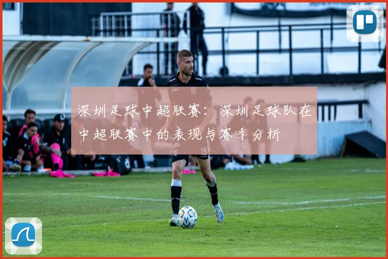 深圳足球中超联赛：深圳足球队在中超联赛中的表现与赛季分析