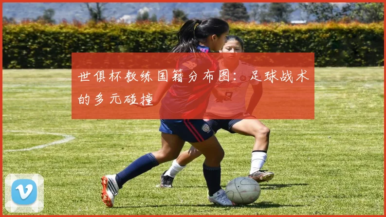 世俱杯教练国籍分布图：足球战术的多元碰撞