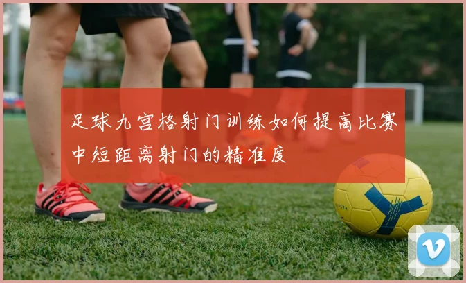 足球九宫格射门训练如何提高比赛中短距离射门的精准度